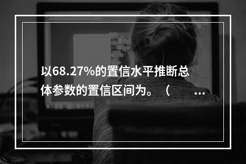 以68.27%的置信水平推断总体参数的置信区间为。（　　）