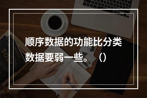 顺序数据的功能比分类数据要弱一些。（）