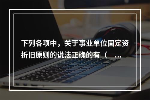 下列各项中，关于事业单位固定资折旧原则的说法正确的有（　　）