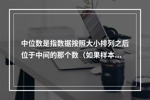 中位数是指数据按照大小排列之后位于中间的那个数（如果样本量为