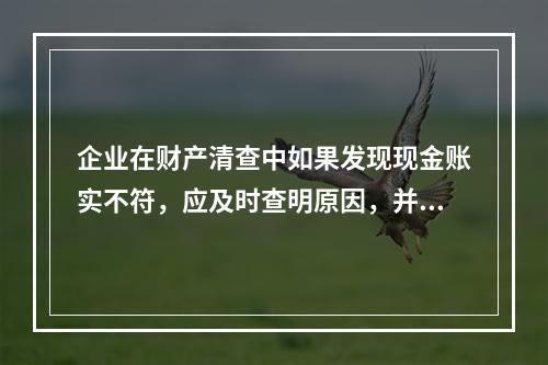 企业在财产清查中如果发现现金账实不符，应及时查明原因，并将短