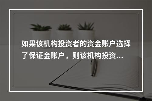 如果该机构投资者的资金账户选择了保证金账户，则该机构投资者可