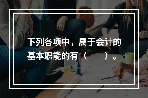 下列各项中，属于会计的基本职能的有（　　）。