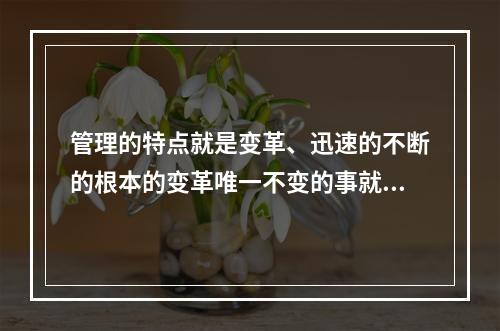 管理的特点就是变革、迅速的不断的根本的变革唯一不变的事就是变