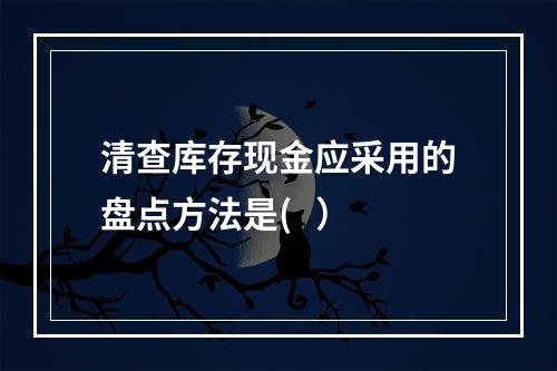 清查库存现金应采用的盘点方法是(   ）