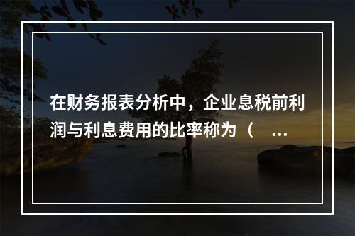 在财务报表分析中，企业息税前利润与利息费用的比率称为（　）。