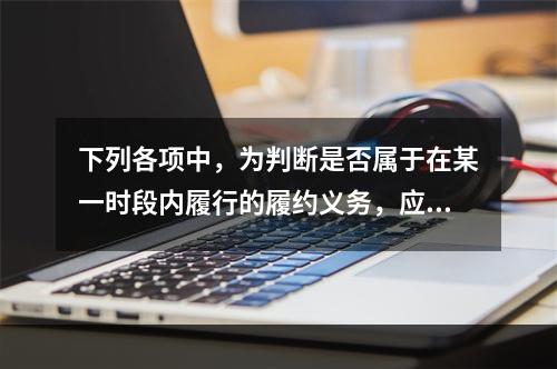 下列各项中，为判断是否属于在某一时段内履行的履约义务，应满足