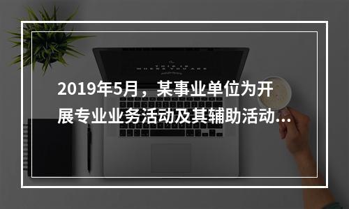 2019年5月，某事业单位为开展专业业务活动及其辅助活动人员