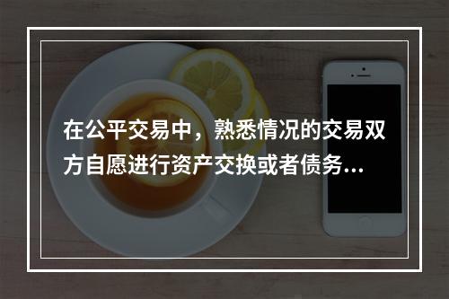 在公平交易中，熟悉情况的交易双方自愿进行资产交换或者债务清偿