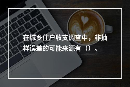 在城乡住户收支调查中，非抽样误差的可能来源有（）。