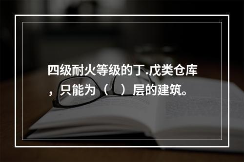 四级耐火等级的丁.戊类仓库，只能为（　）层的建筑。