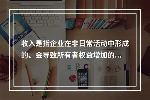 收入是指企业在非日常活动中形成的、会导致所有者权益增加的、与