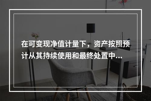 在可变现净值计量下，资产按照预计从其持续使用和最终处置中所产