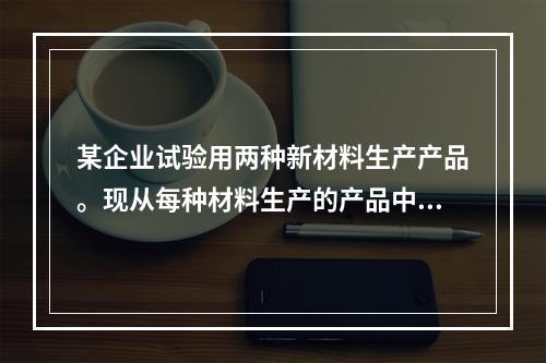 某企业试验用两种新材料生产产品。现从每种材料生产的产品中各随