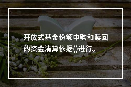 开放式基金份额申购和赎回的资金清算依据()进行。