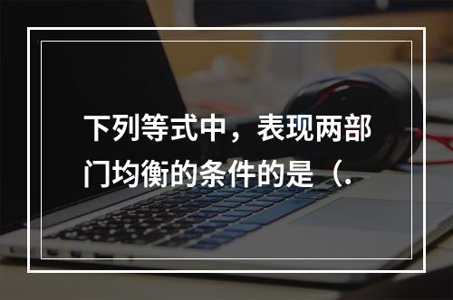 下列等式中，表现两部门均衡的条件的是（.