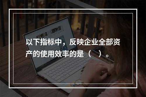 以下指标中，反映企业全部资产的使用效率的是（　）。