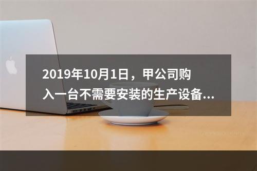 2019年10月1日，甲公司购入一台不需要安装的生产设备，增