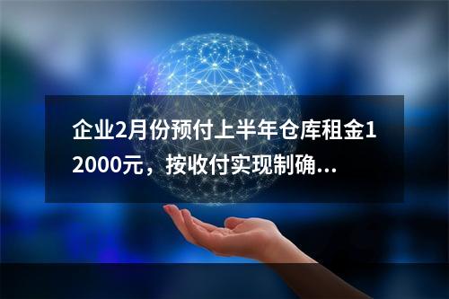 企业2月份预付上半年仓库租金12000元，按收付实现制确认的