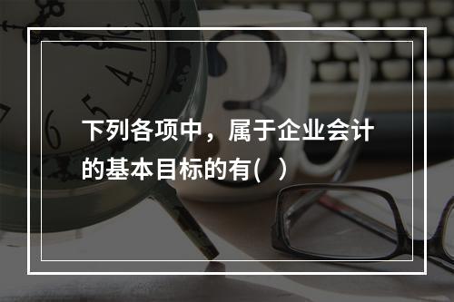 下列各项中，属于企业会计的基本目标的有(   ）