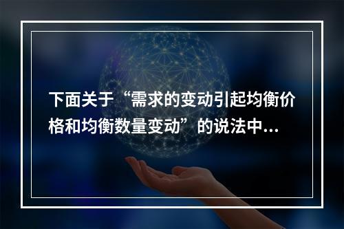 下面关于“需求的变动引起均衡价格和均衡数量变动”的说法中对的