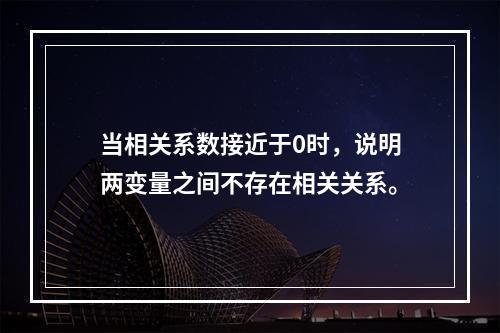 当相关系数接近于0时，说明两变量之间不存在相关关系。