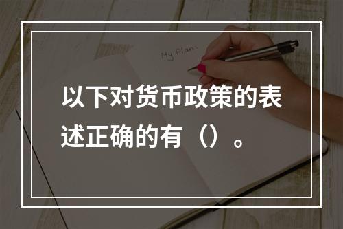 以下对货币政策的表述正确的有（）。