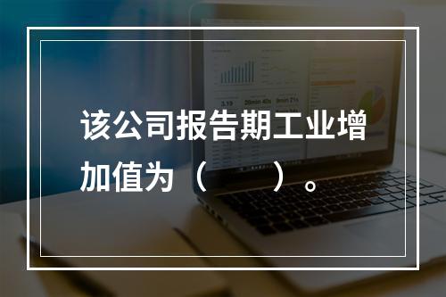 该公司报告期工业增加值为（　　）。