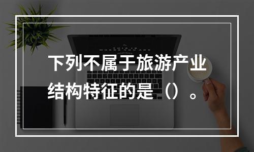 下列不属于旅游产业结构特征的是（）。