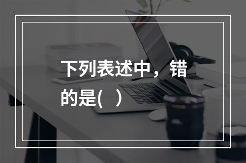 下列表述中，错的是(   ）