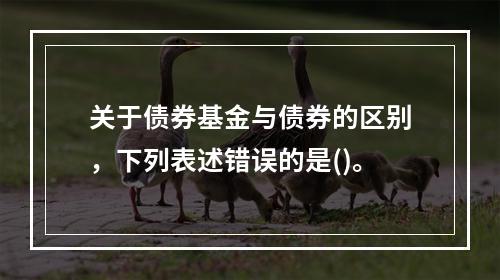 关于债券基金与债券的区别，下列表述错误的是()。