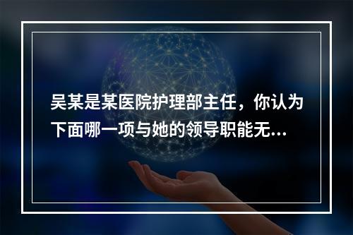 吴某是某医院护理部主任，你认为下面哪一项与她的领导职能无关