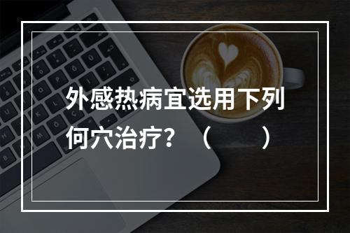 外感热病宜选用下列何穴治疗？（　　）