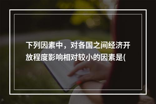 下列因素中，对各国之间经济开放程度影响相对较小的因素是(