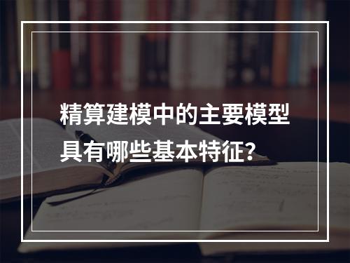 精算建模中的主要模型具有哪些基本特征？