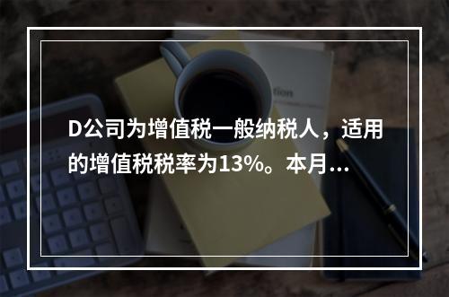 D公司为增值税一般纳税人，适用的增值税税率为13%。本月发生