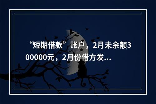 “短期借款”账户，2月未余额300000元，2月份借方发生额