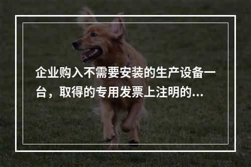 企业购入不需要安装的生产设备一台，取得的专用发票上注明的价款