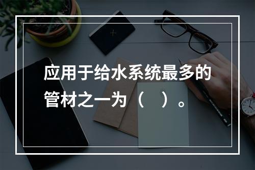 应用于给水系统最多的管材之一为（　）。