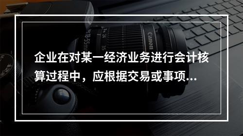 企业在对某一经济业务进行会计核算过程中，应根据交易或事项的重