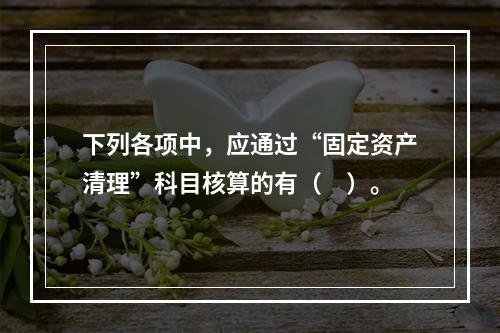 下列各项中，应通过“固定资产清理”科目核算的有（　）。