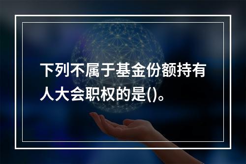 下列不属于基金份额持有人大会职权的是()。