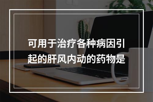 可用于治疗各种病因引起的肝风内动的药物是