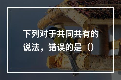 下列对于共同共有的说法，错误的是（）