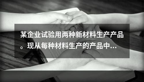 某企业试验用两种新材料生产产品。现从每种材料生产的产品中各随