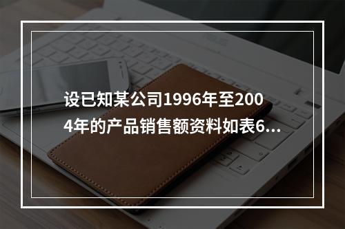 设已知某公司1996年至2004年的产品销售额资料如表6-4