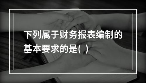 下列属于财务报表编制的基本要求的是(  )