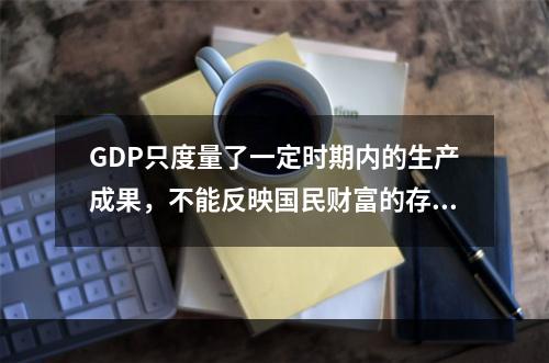 GDP只度量了一定时期内的生产成果，不能反映国民财富的存量。