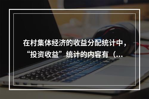 在村集体经济的收益分配统计中，“投资收益”统计的内容有（　　