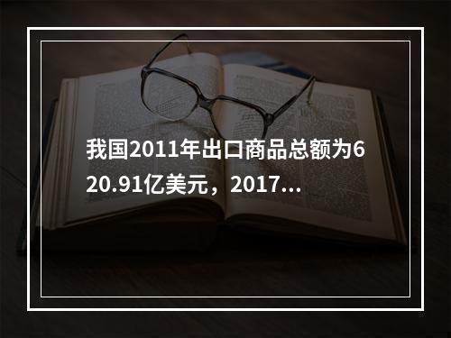 我国2011年出口商品总额为620.91亿美元，2017年出